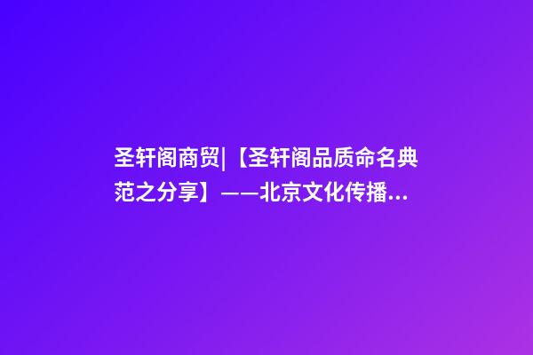 圣轩阁商贸|【圣轩阁品质命名典范之分享】——北京文化传播有限公司 · 汉世风-第1张-公司起名-玄机派